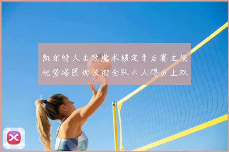 凯尔特人击败魔术锁定季后赛主场优势塔图姆领衔全队六人得分上双