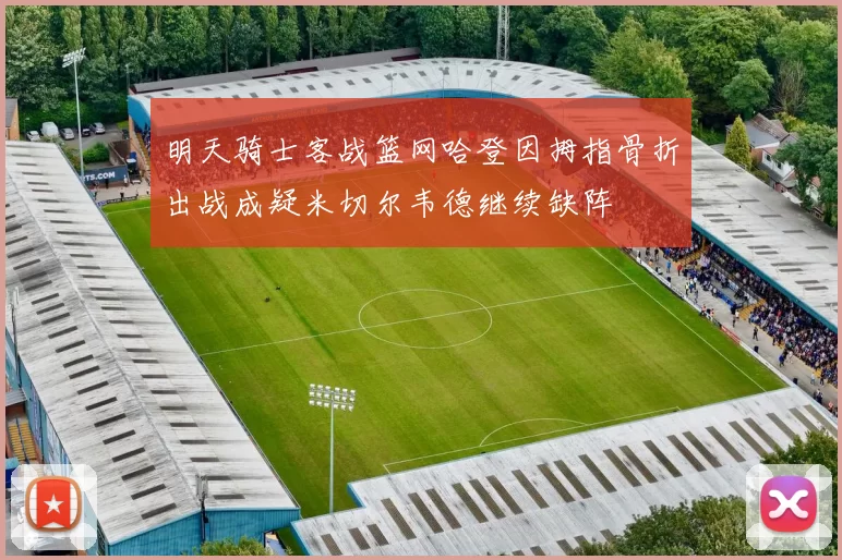 明天骑士客战篮网哈登因拇指骨折出战成疑米切尔韦德继续缺阵