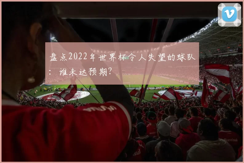 盘点2022年世界杯令人失望的球队：谁未达预期？