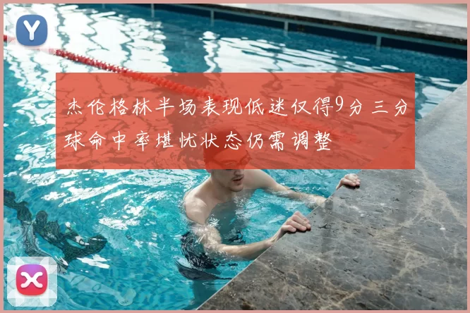 杰伦格林半场表现低迷仅得9分三分球命中率堪忧状态仍需调整