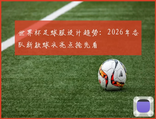 世界杯足球服设计趋势:2026年各队新款球衣亮点抢先看