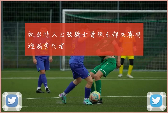 凯尔特人击败骑士晋级东部决赛将迎战步行者