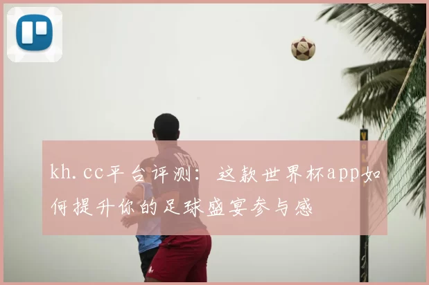 kh.cc平台评测：这款世界杯app如何提升你的足球盛宴参与感