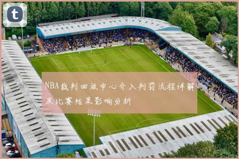NBA裁判回放中心介入判罚流程详解及比赛结果影响分析