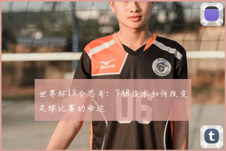 世界杯18冷思考:VAR技术如何改变足球比赛的命运