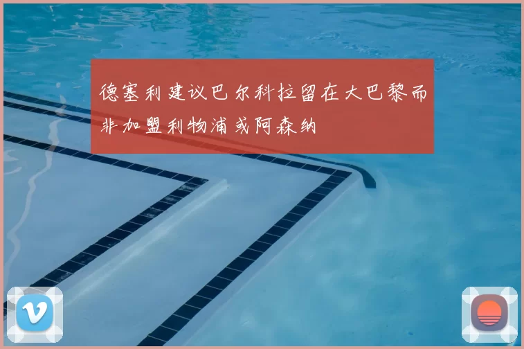德塞利建议巴尔科拉留在大巴黎而非加盟利物浦或阿森纳