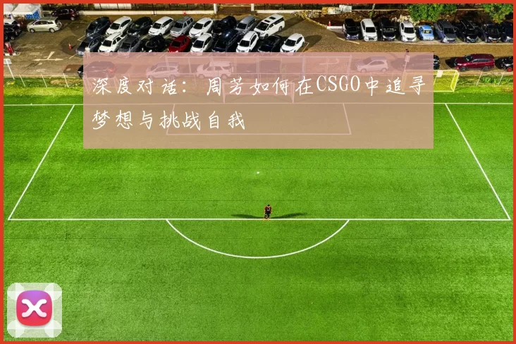 深度对话:周芳如何在CSGO中追寻梦想与挑战自我