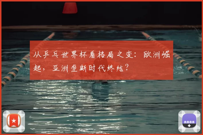 从乒乓世界杯看格局之变:欧洲崛起,亚洲垄断时代终结?