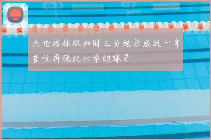 杰伦格林双加时三分绝杀成近十年首位再现此壮举的球员
