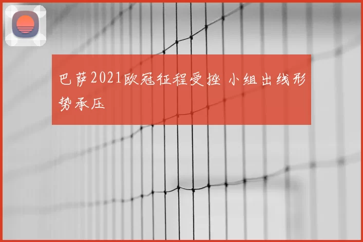 巴萨2021欧冠征程受挫 小组出线形势承压