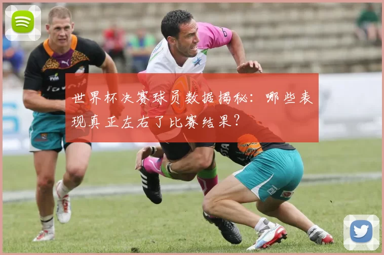 世界杯决赛球员数据揭秘:哪些表现真正左右了比赛结果?