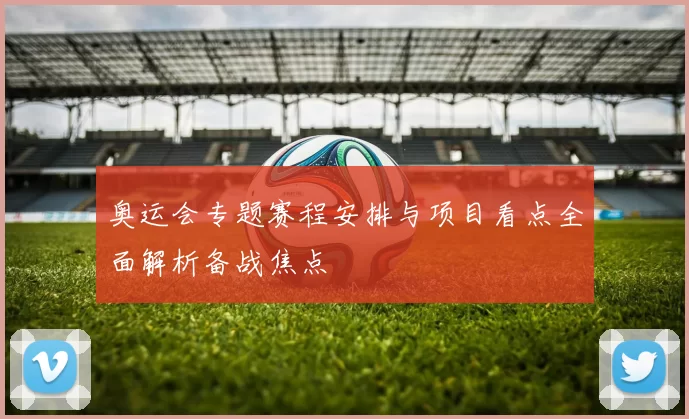 奥运会专题赛程安排与项目看点全面解析备战焦点