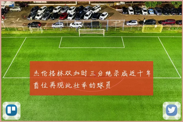 杰伦格林双加时三分绝杀成近十年首位再现此壮举的球员