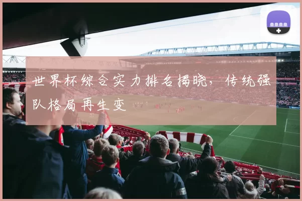 世界杯综合实力排名揭晓，传统强队格局再生变