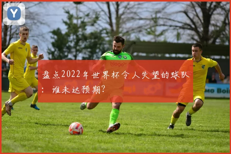 盘点2022年世界杯令人失望的球队：谁未达预期？