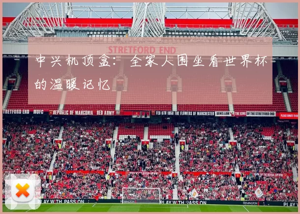 中兴机顶盒:全家人围坐看世界杯的温暖记忆