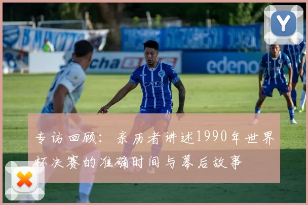 专访回顾：亲历者讲述1990年世界杯决赛的准确时间与幕后故事