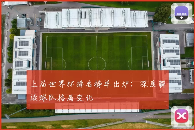 上届世界杯排名榜单出炉:深度解读球队格局变化