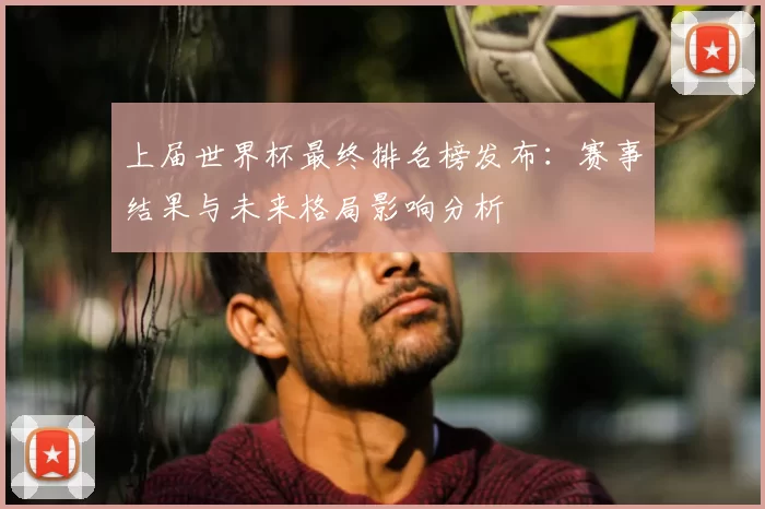 上届世界杯最终排名榜发布:赛事结果与未来格局影响分析