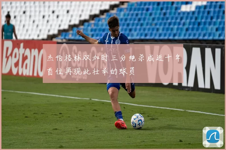 杰伦格林双加时三分绝杀成近十年首位再现此壮举的球员