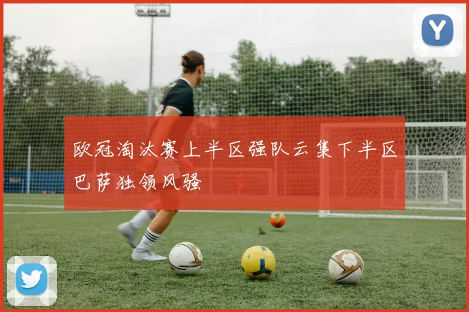 欧冠淘汰赛上半区强队云集下半区巴萨独领风骚