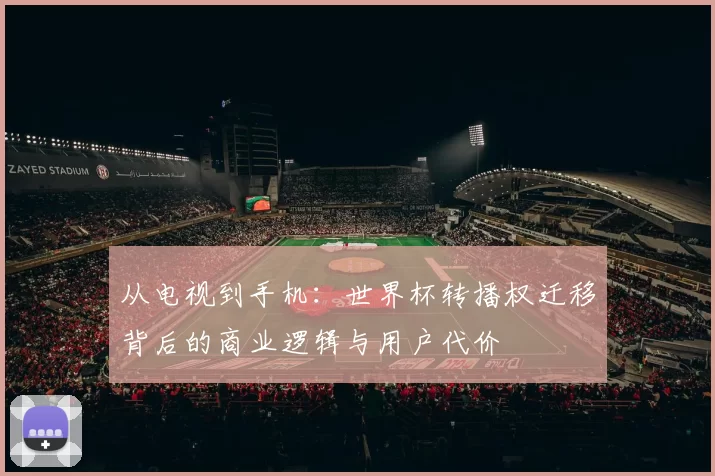 从电视到手机:世界杯转播权迁移背后的商业逻辑与用户代价
